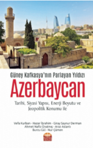 Güney Kafkasya’nın Parlayan Yıldızı Azerbaycan (Tarihi, Siyasi Yapısı, Enerji Boyutu ve Jeopolitik Konumu ile) / Azerbaijan, the Shining Star of the South Caucasus (with its History, Political Structure, Energy Dimension and Geopolitical Position)